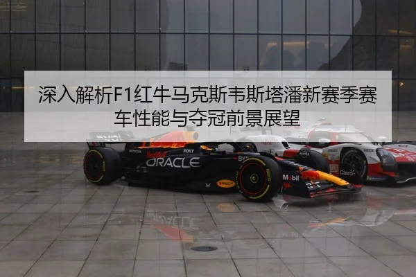 深入解析F1红牛马克斯韦斯塔潘新赛季赛车性能与夺冠前景展望