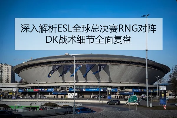 深入解析ESL全球总决赛RNG对阵DK战术细节全面复盘